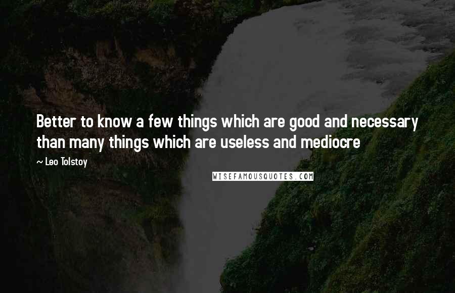 Leo Tolstoy Quotes: Better to know a few things which are good and necessary than many things which are useless and mediocre