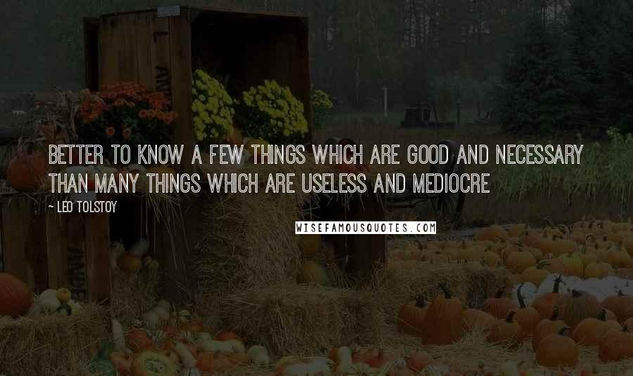 Leo Tolstoy Quotes: Better to know a few things which are good and necessary than many things which are useless and mediocre