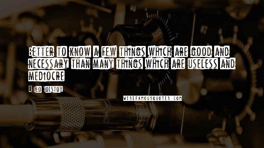 Leo Tolstoy Quotes: Better to know a few things which are good and necessary than many things which are useless and mediocre