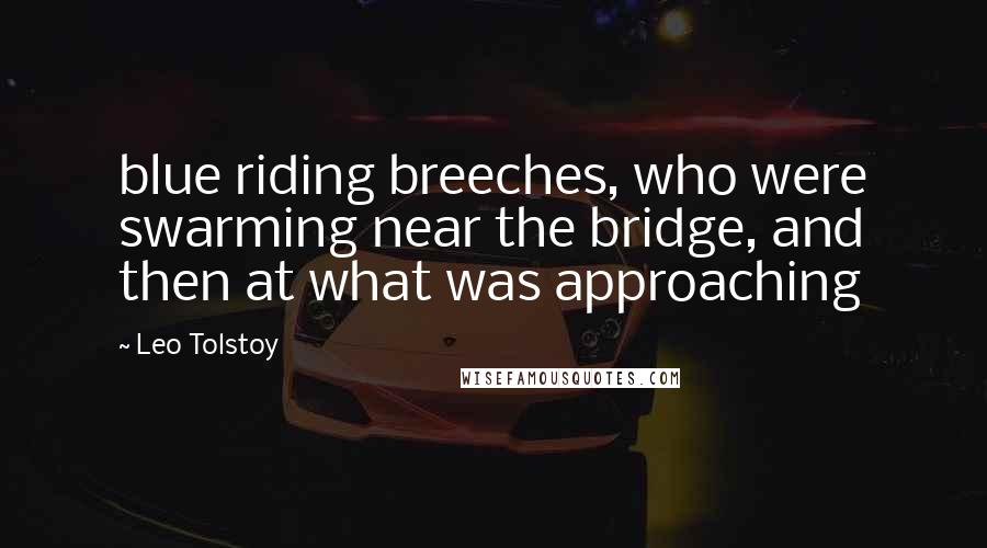Leo Tolstoy Quotes: blue riding breeches, who were swarming near the bridge, and then at what was approaching