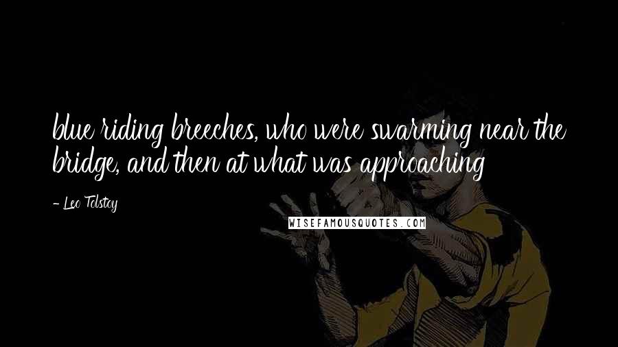 Leo Tolstoy Quotes: blue riding breeches, who were swarming near the bridge, and then at what was approaching