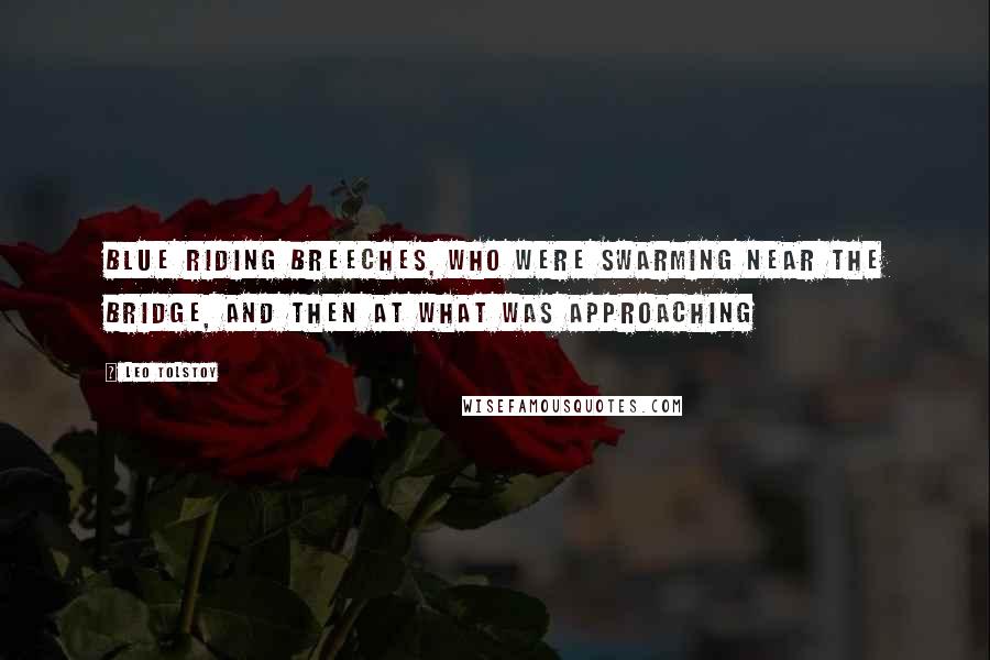 Leo Tolstoy Quotes: blue riding breeches, who were swarming near the bridge, and then at what was approaching