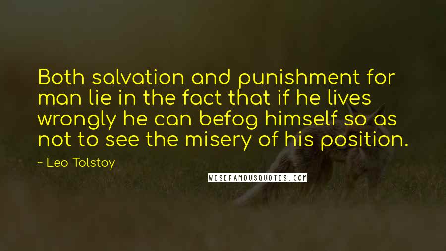 Leo Tolstoy Quotes: Both salvation and punishment for man lie in the fact that if he lives wrongly he can befog himself so as not to see the misery of his position.