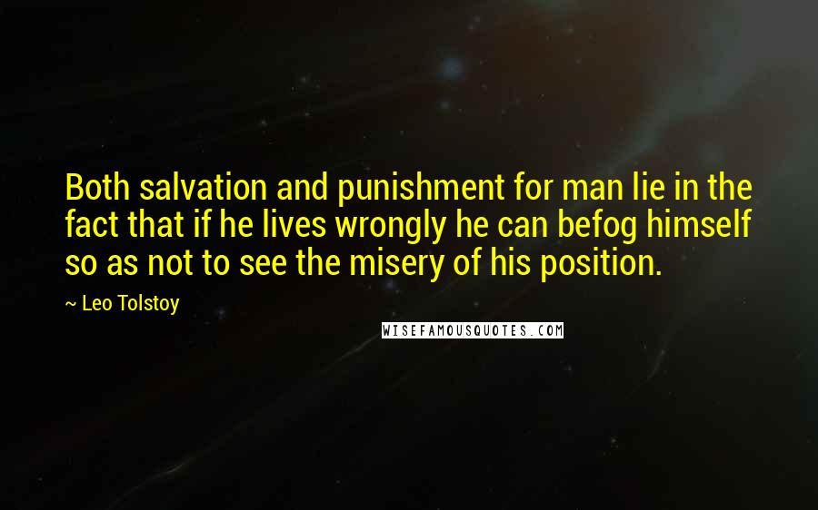 Leo Tolstoy Quotes: Both salvation and punishment for man lie in the fact that if he lives wrongly he can befog himself so as not to see the misery of his position.