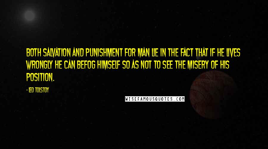 Leo Tolstoy Quotes: Both salvation and punishment for man lie in the fact that if he lives wrongly he can befog himself so as not to see the misery of his position.