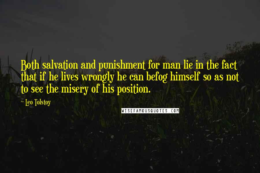 Leo Tolstoy Quotes: Both salvation and punishment for man lie in the fact that if he lives wrongly he can befog himself so as not to see the misery of his position.