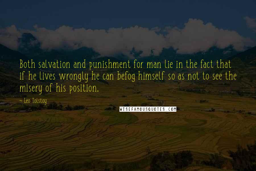 Leo Tolstoy Quotes: Both salvation and punishment for man lie in the fact that if he lives wrongly he can befog himself so as not to see the misery of his position.