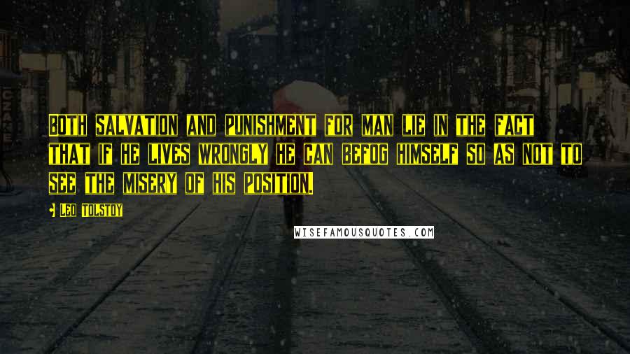 Leo Tolstoy Quotes: Both salvation and punishment for man lie in the fact that if he lives wrongly he can befog himself so as not to see the misery of his position.