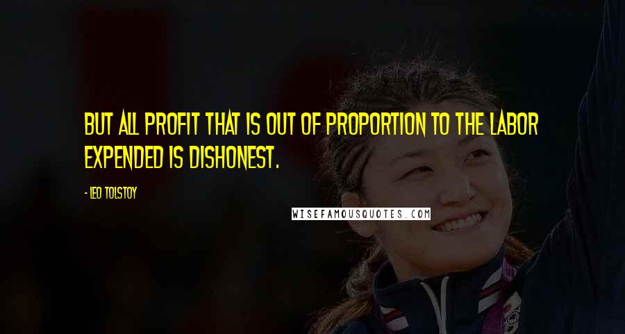 Leo Tolstoy Quotes: But all profit that is out of proportion to the labor expended is dishonest.