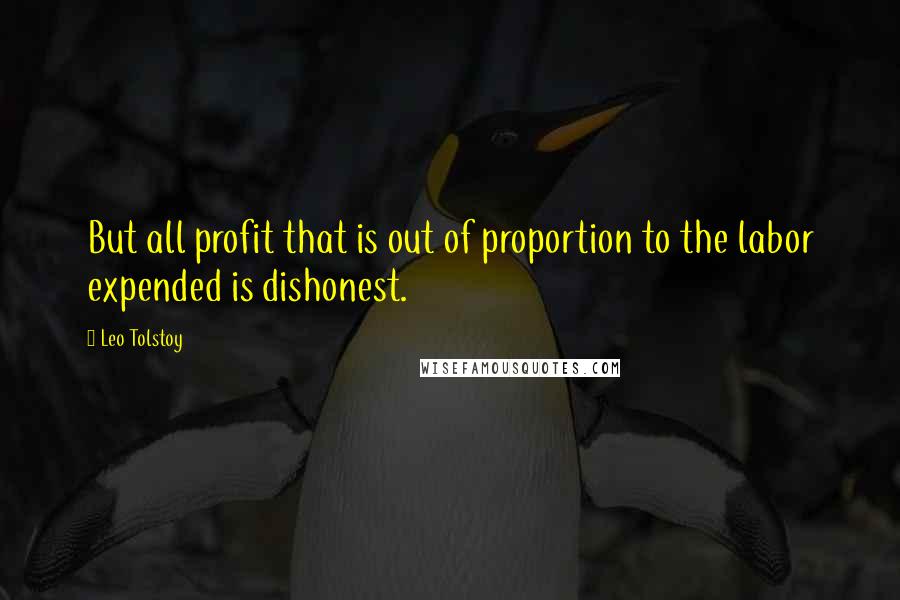 Leo Tolstoy Quotes: But all profit that is out of proportion to the labor expended is dishonest.