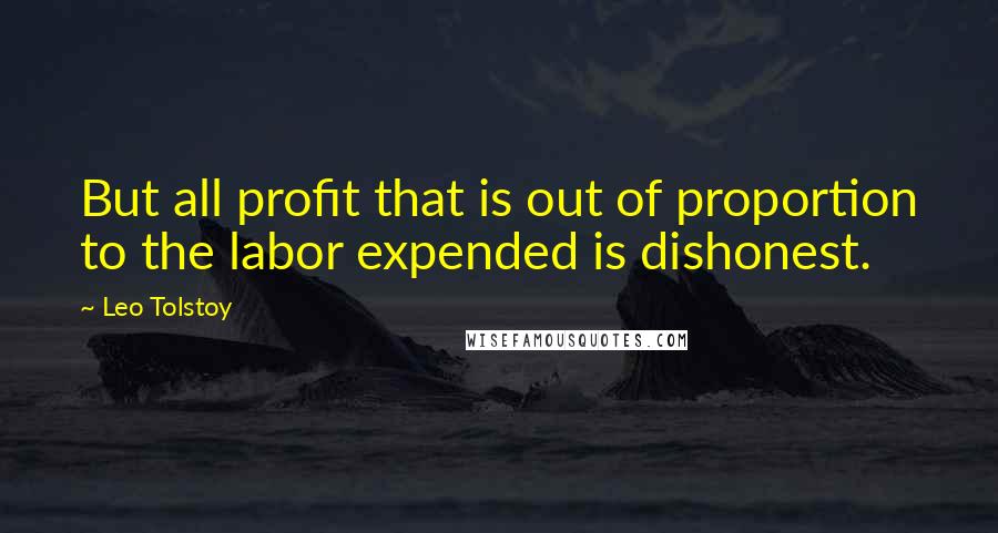 Leo Tolstoy Quotes: But all profit that is out of proportion to the labor expended is dishonest.