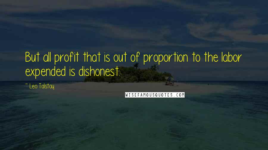 Leo Tolstoy Quotes: But all profit that is out of proportion to the labor expended is dishonest.