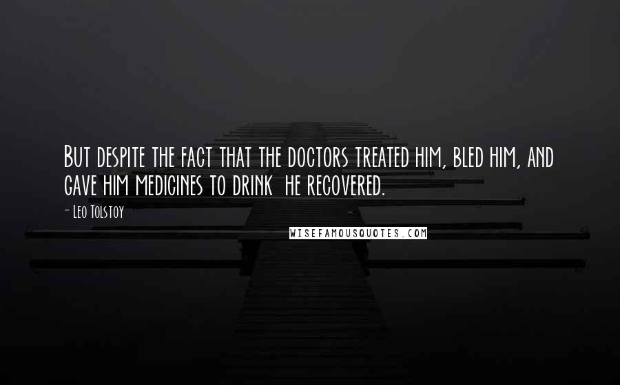 Leo Tolstoy Quotes: But despite the fact that the doctors treated him, bled him, and gave him medicines to drink  he recovered.