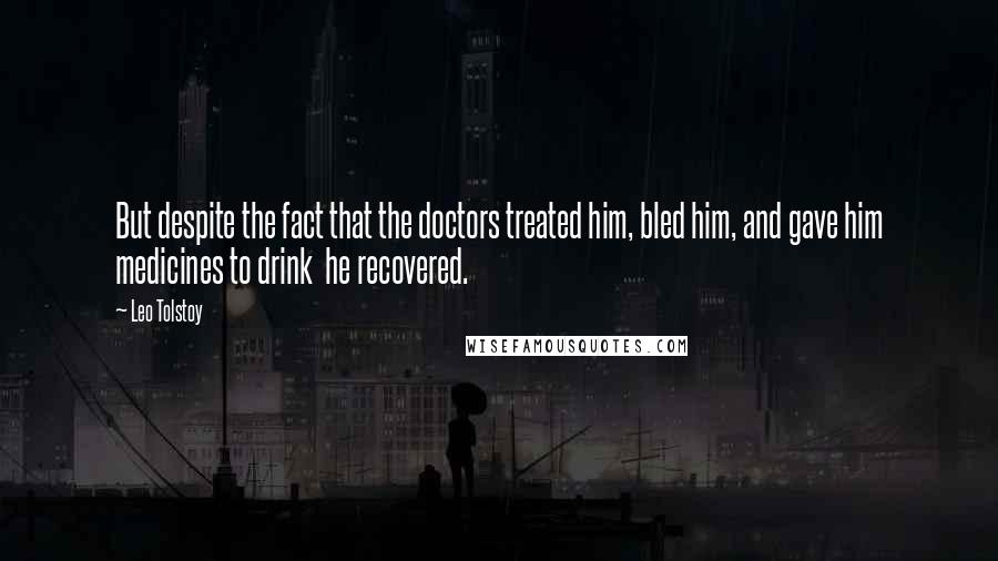 Leo Tolstoy Quotes: But despite the fact that the doctors treated him, bled him, and gave him medicines to drink  he recovered.