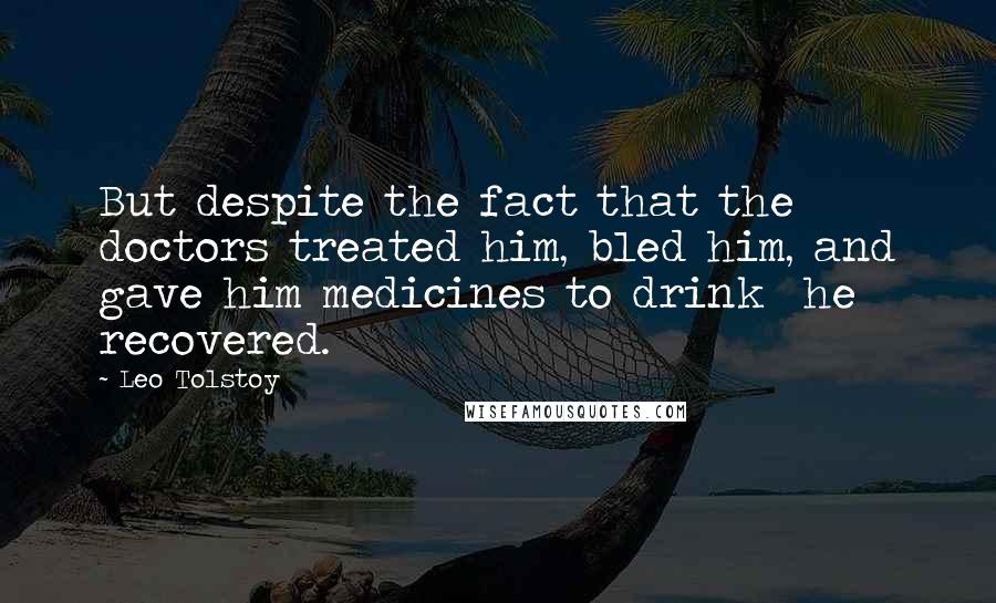 Leo Tolstoy Quotes: But despite the fact that the doctors treated him, bled him, and gave him medicines to drink  he recovered.