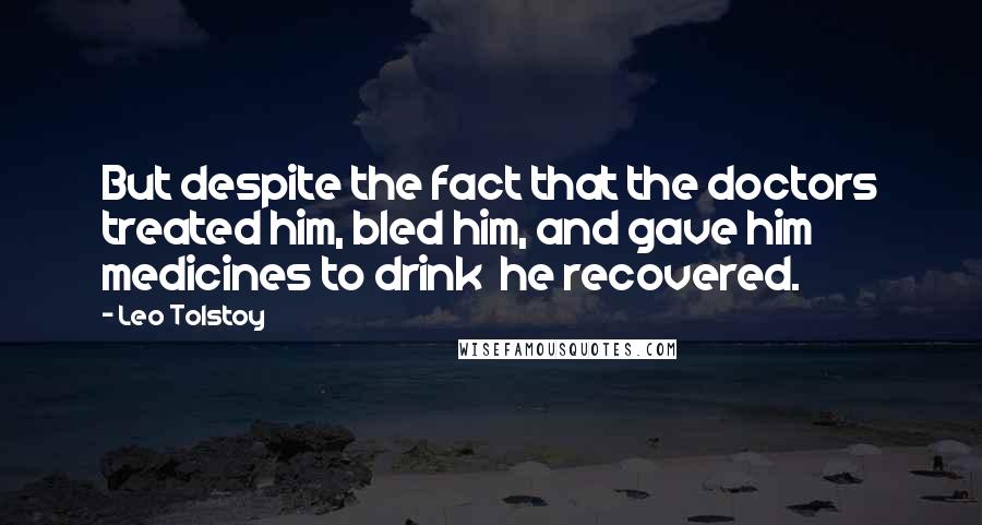 Leo Tolstoy Quotes: But despite the fact that the doctors treated him, bled him, and gave him medicines to drink  he recovered.