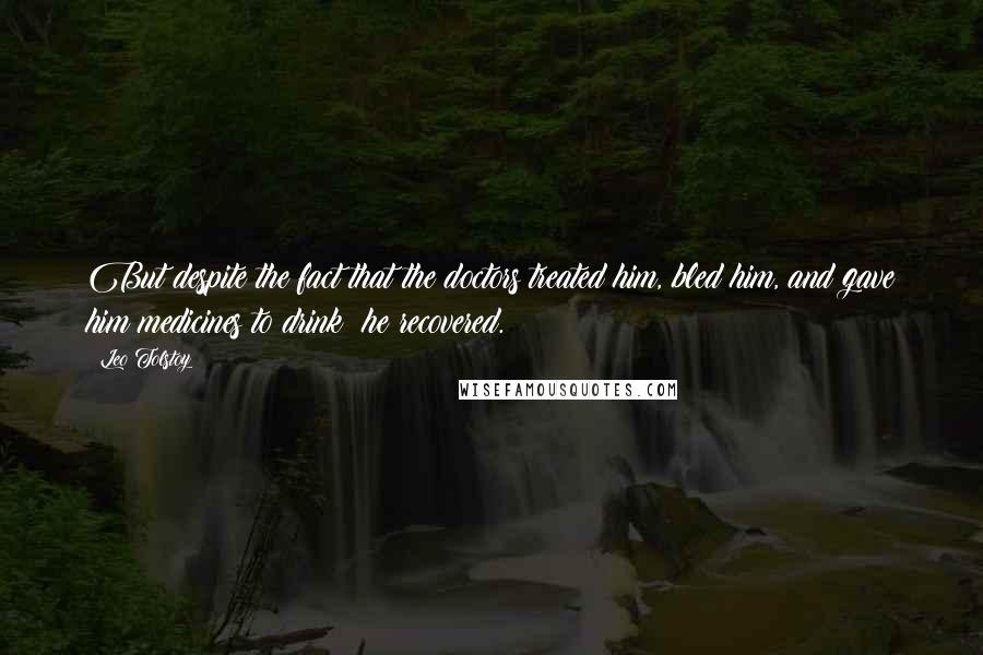 Leo Tolstoy Quotes: But despite the fact that the doctors treated him, bled him, and gave him medicines to drink  he recovered.