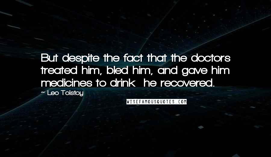 Leo Tolstoy Quotes: But despite the fact that the doctors treated him, bled him, and gave him medicines to drink  he recovered.