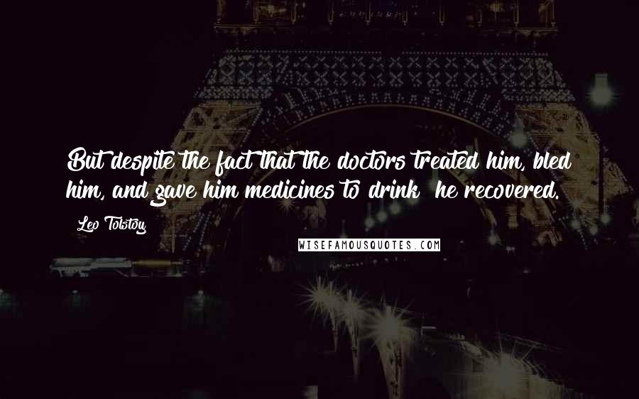 Leo Tolstoy Quotes: But despite the fact that the doctors treated him, bled him, and gave him medicines to drink  he recovered.