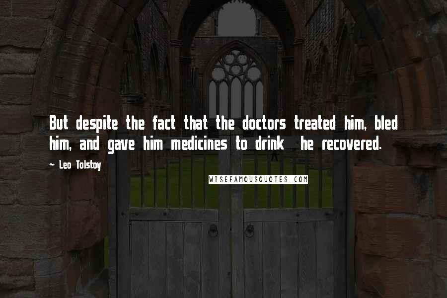 Leo Tolstoy Quotes: But despite the fact that the doctors treated him, bled him, and gave him medicines to drink  he recovered.