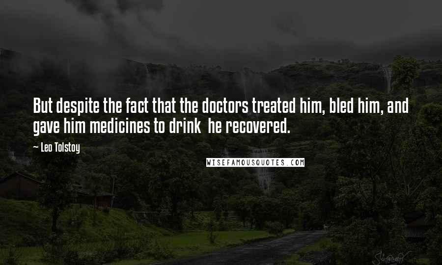 Leo Tolstoy Quotes: But despite the fact that the doctors treated him, bled him, and gave him medicines to drink  he recovered.