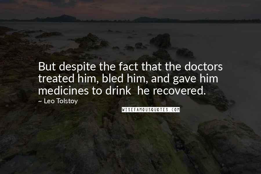 Leo Tolstoy Quotes: But despite the fact that the doctors treated him, bled him, and gave him medicines to drink  he recovered.