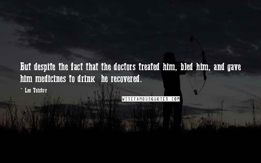 Leo Tolstoy Quotes: But despite the fact that the doctors treated him, bled him, and gave him medicines to drink  he recovered.