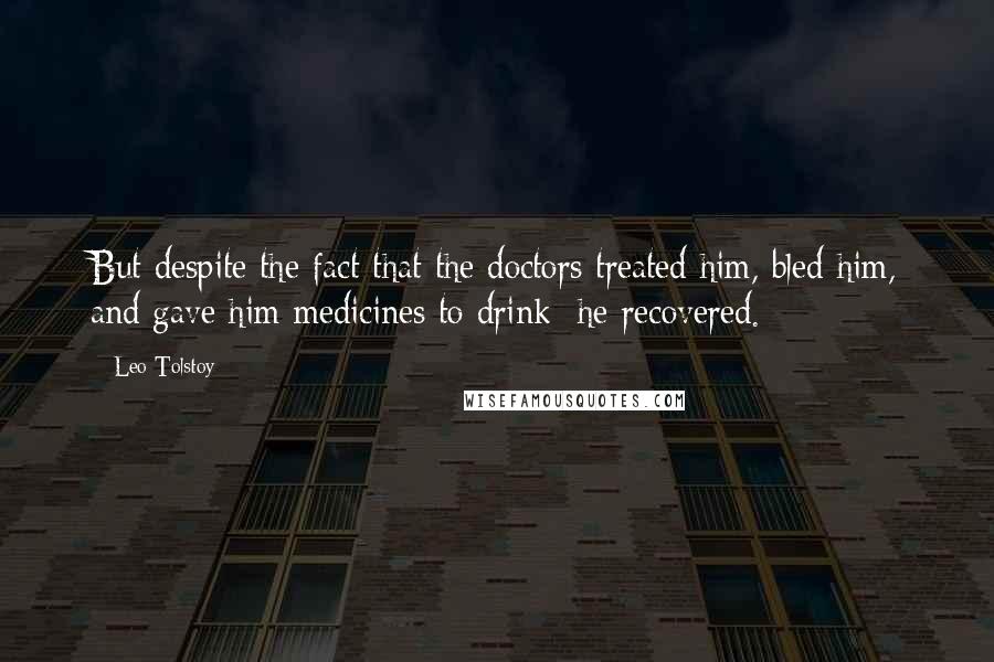 Leo Tolstoy Quotes: But despite the fact that the doctors treated him, bled him, and gave him medicines to drink  he recovered.