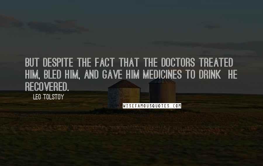 Leo Tolstoy Quotes: But despite the fact that the doctors treated him, bled him, and gave him medicines to drink  he recovered.