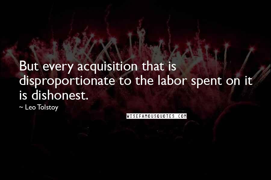 Leo Tolstoy Quotes: But every acquisition that is disproportionate to the labor spent on it is dishonest.