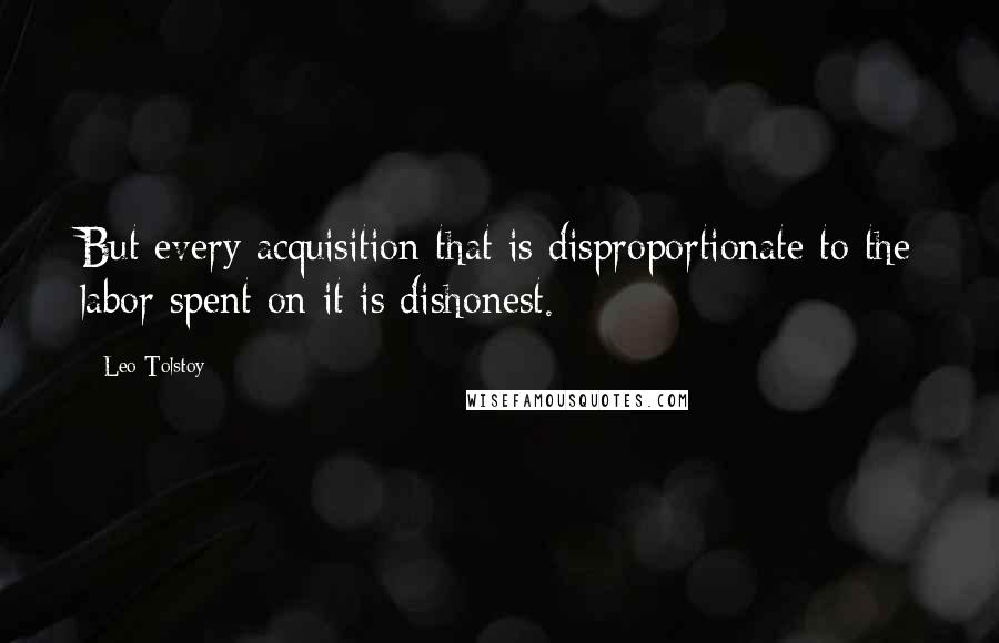 Leo Tolstoy Quotes: But every acquisition that is disproportionate to the labor spent on it is dishonest.