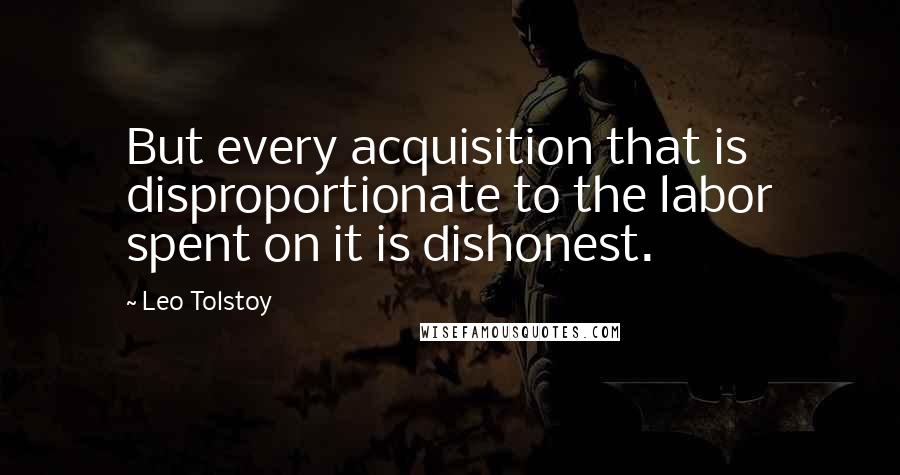 Leo Tolstoy Quotes: But every acquisition that is disproportionate to the labor spent on it is dishonest.