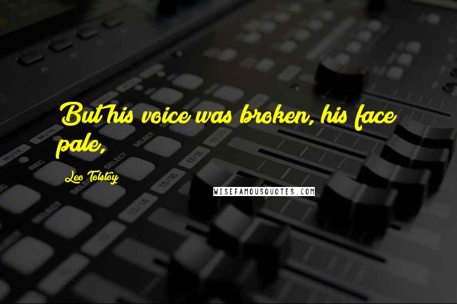 Leo Tolstoy Quotes: But his voice was broken, his face pale,