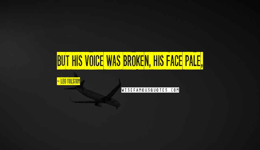 Leo Tolstoy Quotes: But his voice was broken, his face pale,