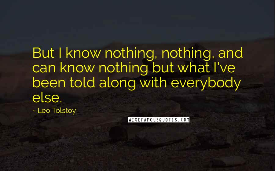 Leo Tolstoy Quotes: But I know nothing, nothing, and can know nothing but what I've been told along with everybody else.