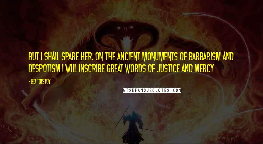 Leo Tolstoy Quotes: But I shall spare her. On the ancient monuments of barbarism and despotism I will inscribe great words of justice and mercy