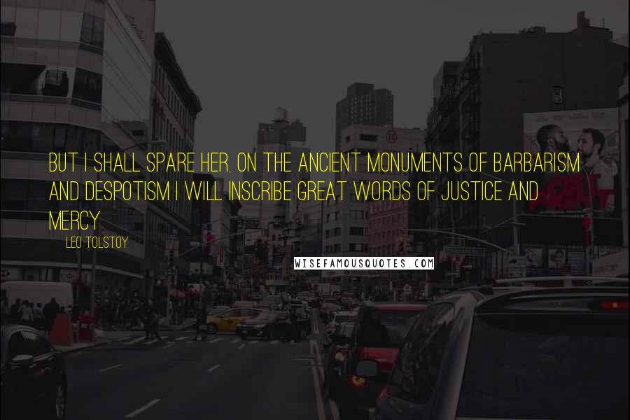 Leo Tolstoy Quotes: But I shall spare her. On the ancient monuments of barbarism and despotism I will inscribe great words of justice and mercy