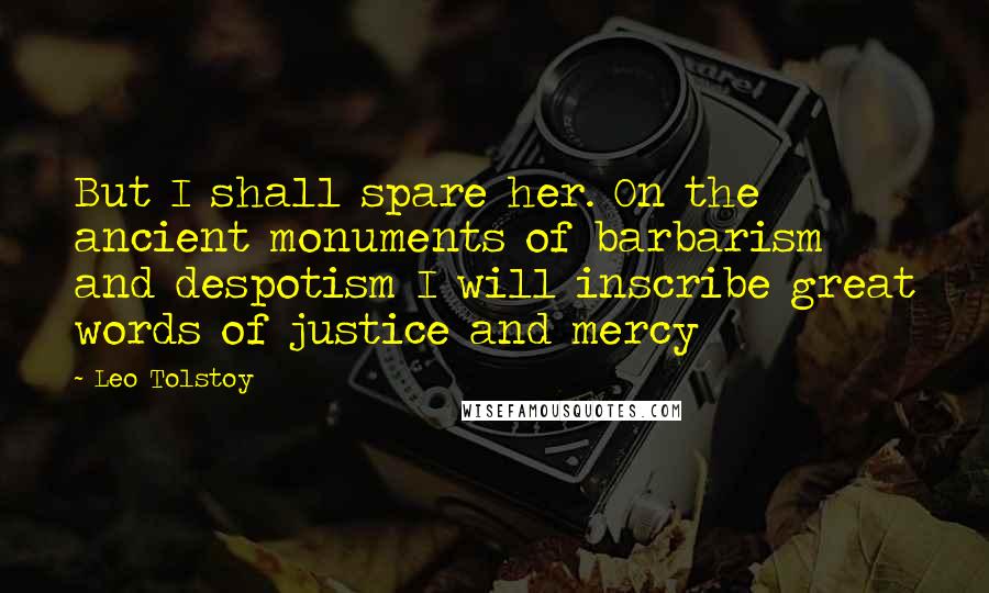 Leo Tolstoy Quotes: But I shall spare her. On the ancient monuments of barbarism and despotism I will inscribe great words of justice and mercy