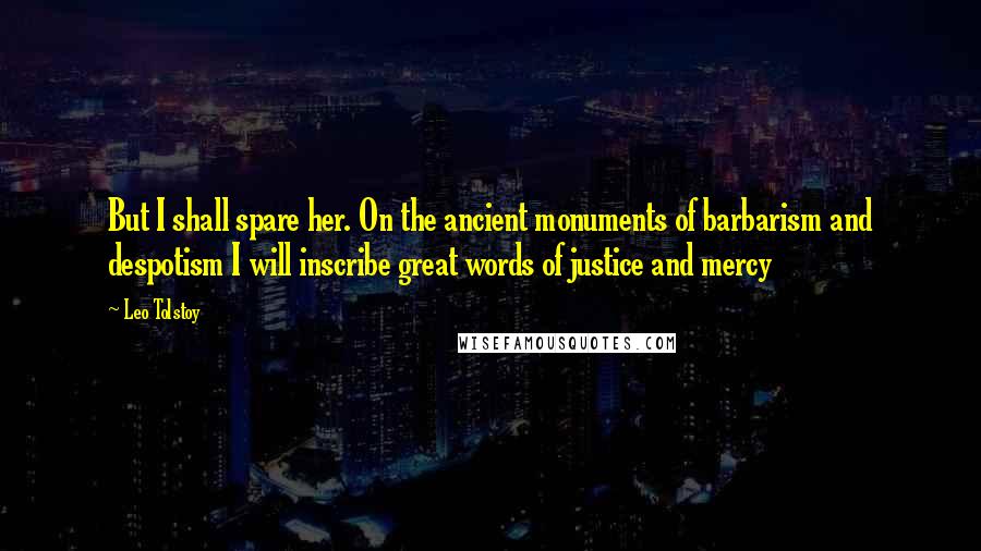 Leo Tolstoy Quotes: But I shall spare her. On the ancient monuments of barbarism and despotism I will inscribe great words of justice and mercy