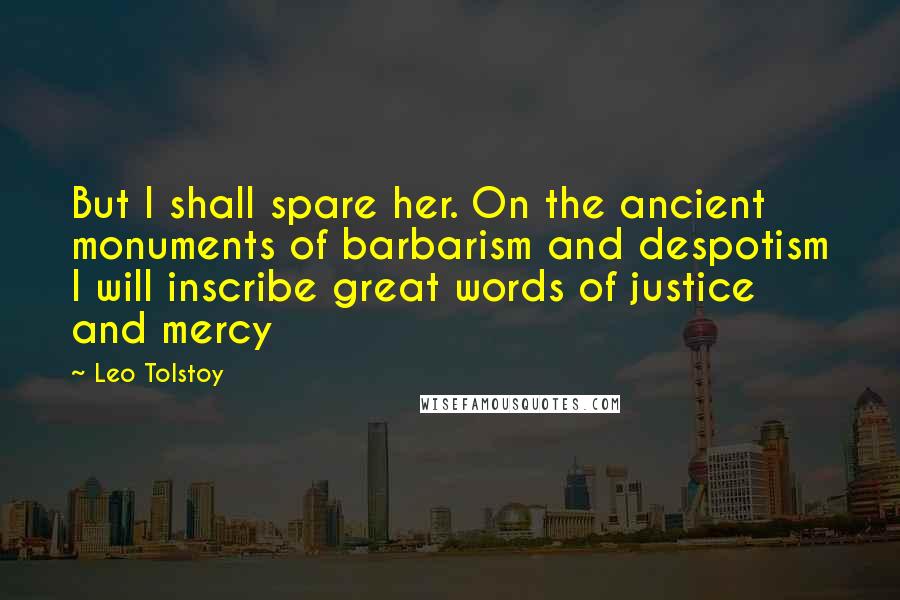 Leo Tolstoy Quotes: But I shall spare her. On the ancient monuments of barbarism and despotism I will inscribe great words of justice and mercy