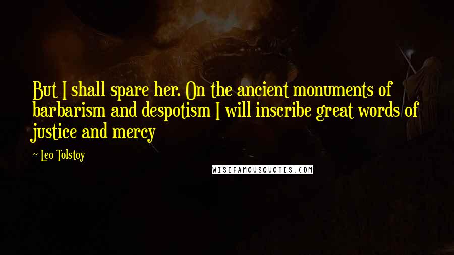 Leo Tolstoy Quotes: But I shall spare her. On the ancient monuments of barbarism and despotism I will inscribe great words of justice and mercy