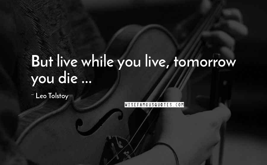 Leo Tolstoy Quotes: But live while you live, tomorrow you die ...