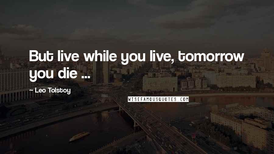 Leo Tolstoy Quotes: But live while you live, tomorrow you die ...