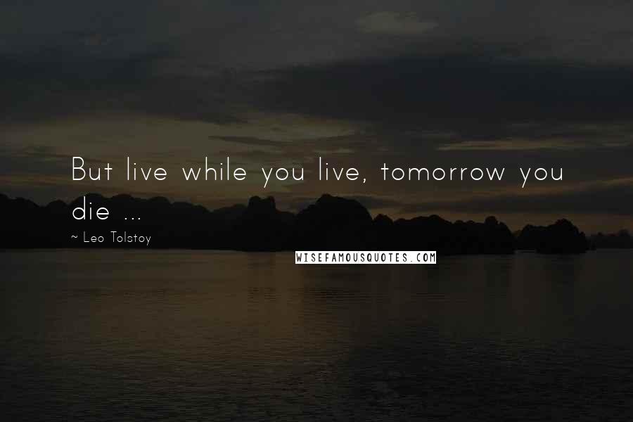 Leo Tolstoy Quotes: But live while you live, tomorrow you die ...