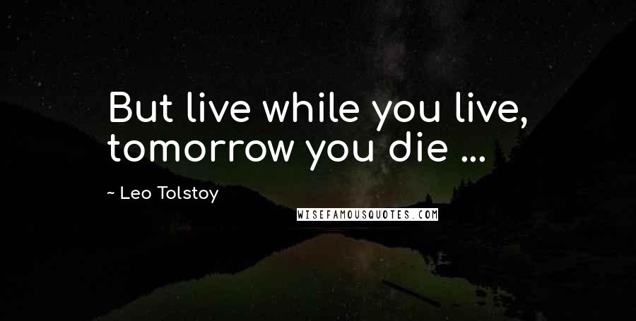 Leo Tolstoy Quotes: But live while you live, tomorrow you die ...