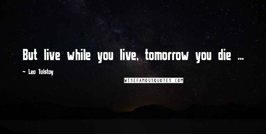 Leo Tolstoy Quotes: But live while you live, tomorrow you die ...