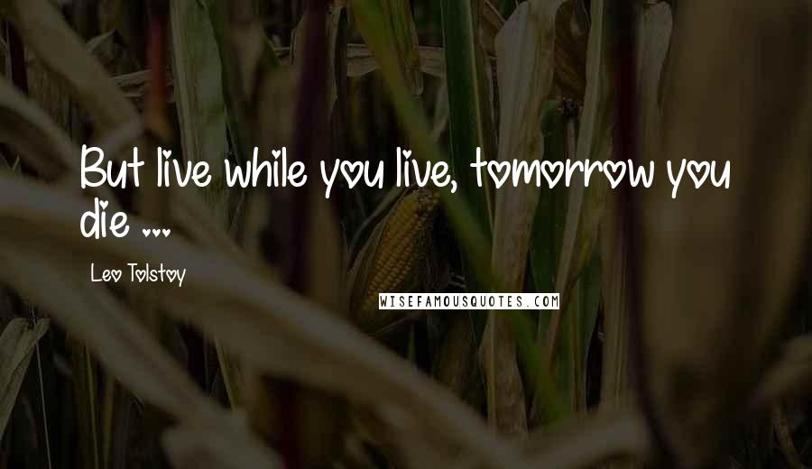 Leo Tolstoy Quotes: But live while you live, tomorrow you die ...