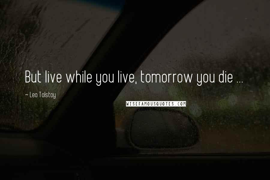 Leo Tolstoy Quotes: But live while you live, tomorrow you die ...