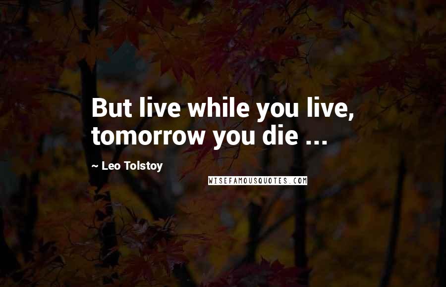 Leo Tolstoy Quotes: But live while you live, tomorrow you die ...