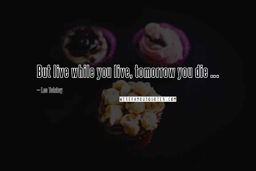 Leo Tolstoy Quotes: But live while you live, tomorrow you die ...